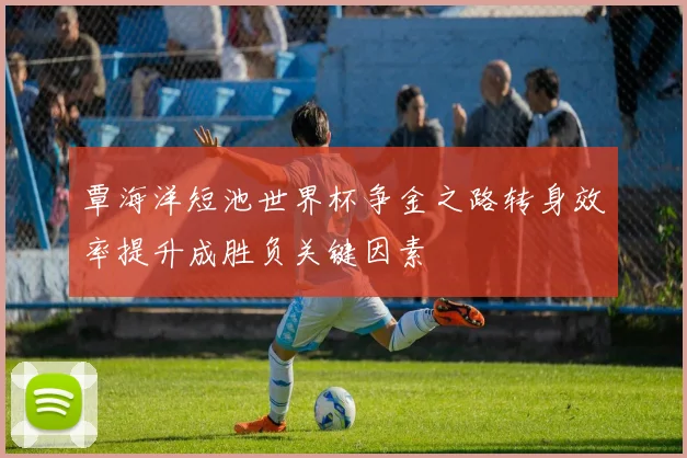 覃海洋短池世界杯争金之路转身效率提升成胜负关键因素